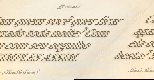 Com quem você quer ficar agarrado toda noite? Com ela ou com seu orgulho besta? SIMPLES ASSIM.... Frase de Thatu Nunes (DraDoAmor).