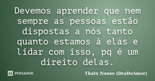 Devemos aprender que nem sempre as pessoas estão dispostas a nós tanto quanto estamos à elas e lidar com isso, pq é um direito delas.... Frase de Thatu Nunes (DraDoAmor).