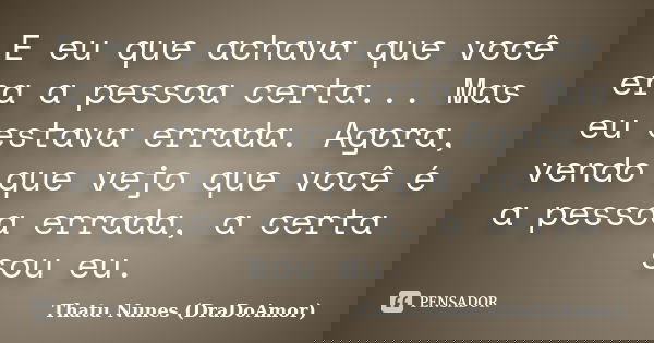E eu que achava que você era a pessoa certa... Mas eu estava errada. Agora, vendo que vejo que você é a pessoa errada, a certa sou eu.... Frase de Thatu Nunes (DraDoAmor).