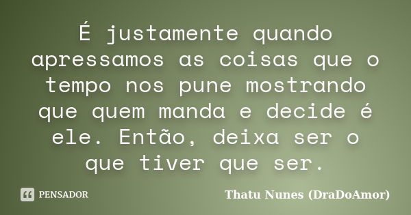 É justamente quando apressamos as coisas que o tempo nos pune mostrando que quem manda e decide é ele. Então, deixa ser o que tiver que ser.... Frase de Thatu Nunes (DraDoAmor).