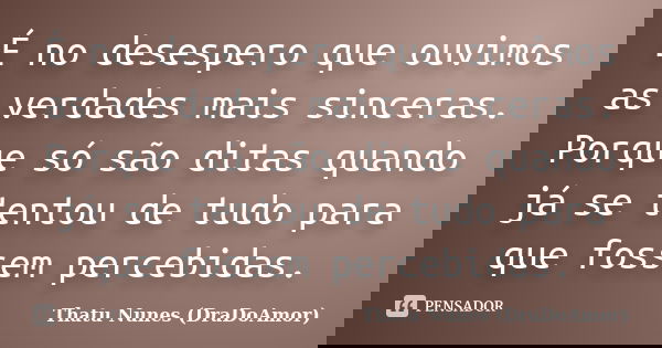 É no desespero que ouvimos as verdades mais sinceras. Porque só são ditas quando já se tentou de tudo para que fossem percebidas.... Frase de Thatu Nunes (DraDoAmor).