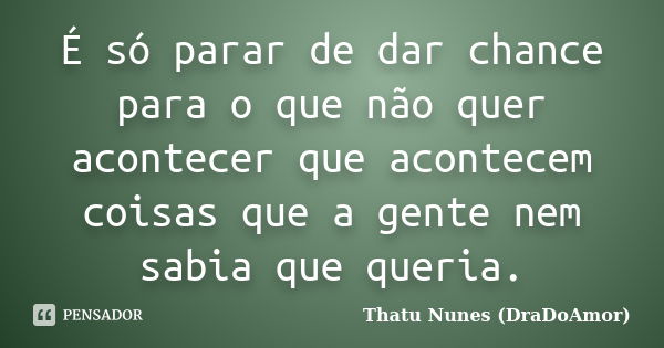 É só parar de dar chance para o que não quer acontecer que acontecem coisas que a gente nem sabia que queria.... Frase de Thatu Nunes (DraDoAmor).