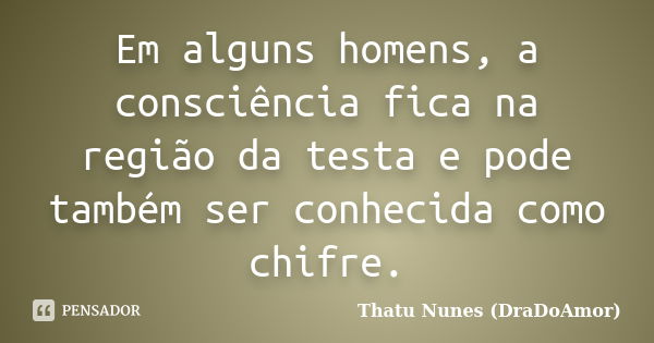 Em alguns homens, a consciência fica na região da testa e pode também ser conhecida como chifre.... Frase de Thatu Nunes (DraDoAmor).