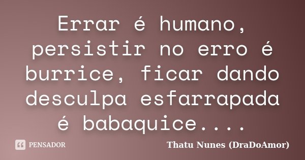 Errar é humano, persistir no erro é burrice, ficar dando desculpa esfarrapada é babaquice....... Frase de Thatu Nunes (DraDoAmor).