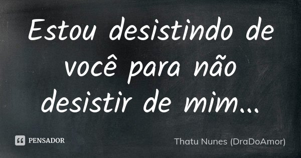 Estou desistindo de você para não desistir de mim...... Frase de Thatu Nunes (DraDoAmor).