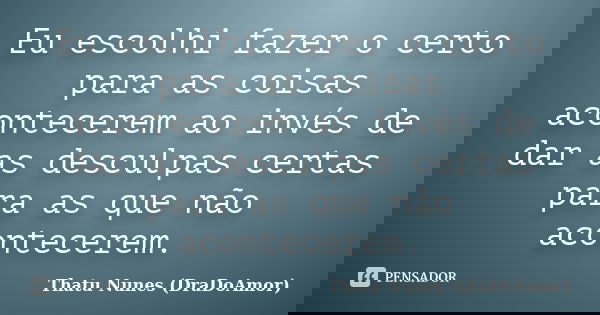 Eu escolhi fazer o certo para as coisas acontecerem ao invés de dar as desculpas certas para as que não acontecerem.... Frase de Thatu Nunes (DraDoAmor).