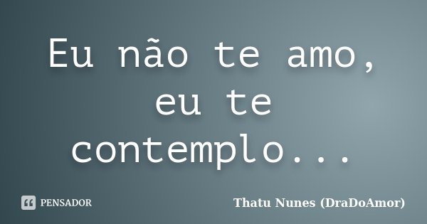 Eu não te amo, eu te contemplo...... Frase de Thatu Nunes (DraDoAmor).