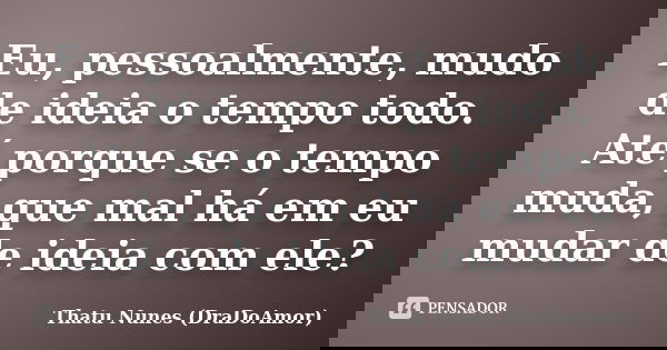 Eu, pessoalmente, mudo de ideia o tempo todo. Até porque se o tempo muda, que mal há em eu mudar de ideia com ele?... Frase de Thatu Nunes (DraDoAmor).