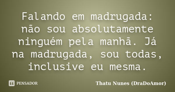 Falando em madrugada: não sou absolutamente ninguém pela manhã. Já na madrugada, sou todas, inclusive eu mesma.... Frase de Thatu Nunes (DraDoAmor).