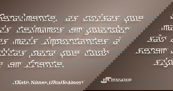 Geralmente, as coisas que mais teimamos em guardar são as mais importantes à serem ditas para que tudo siga em frente.... Frase de Thatu Nunes (DraDoAmor).