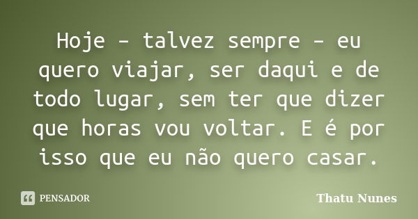 Hoje – talvez sempre – eu quero viajar, ser daqui e de todo lugar, sem ter que dizer que horas vou voltar. E é por isso que eu não quero casar.... Frase de Thatu Nunes.