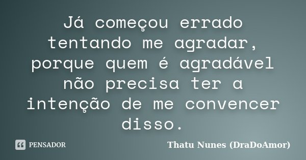 Já começou errado tentando me agradar, porque quem é agradável não precisa ter a intenção de me convencer disso.... Frase de Thatu Nunes (DraDoAmor).