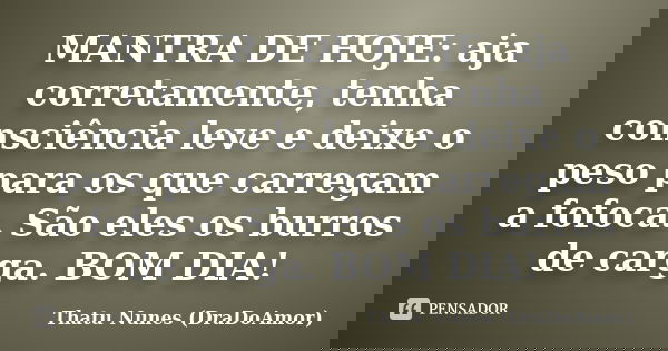 MANTRA DE HOJE: aja corretamente, tenha consciência leve e deixe o peso para os que carregam a fofoca. São eles os burros de carga. BOM DIA!... Frase de Thatu Nunes (DraDoAmor).