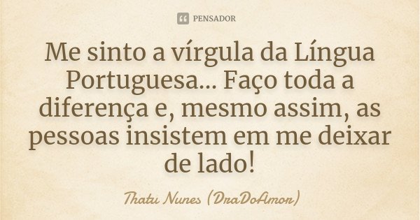 Me sinto a vírgula da Língua Portuguesa... Faço toda a diferença e, mesmo assim, as pessoas insistem em me deixar de lado!... Frase de Thatu Nunes (DraDoAmor).