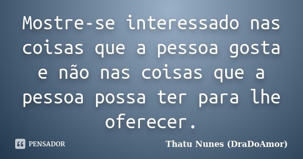 Mostre-se interessado nas coisas que a pessoa gosta e não nas coisas que a pessoa possa ter para lhe oferecer.... Frase de Thatu Nunes (DraDoAmor).