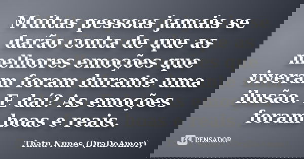 Muitas pessoas jamais se darão conta de que as melhores emoções que viveram foram durante uma ilusão. E daí? As emoções foram boas e reais.... Frase de Thatu Nunes (DraDoAmor).