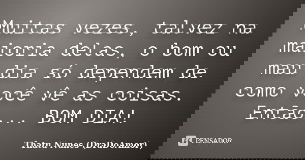 Muitas vezes, talvez na maioria delas, o bom ou mau dia só dependem de como você vê as coisas. Então... BOM DIA!... Frase de Thatu Nunes (DraDoAmor).