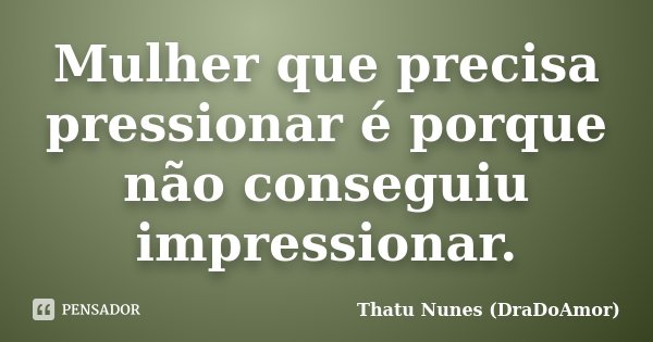Mulher que precisa pressionar é porque não conseguiu impressionar.... Frase de Thatu Nunes (DraDoAmor).