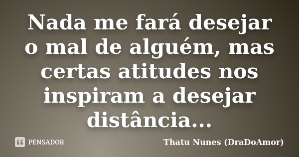 Nada me fará desejar o mal de alguém, mas certas atitudes nos inspiram a desejar distância...... Frase de Thatu Nunes (DraDoAmor).