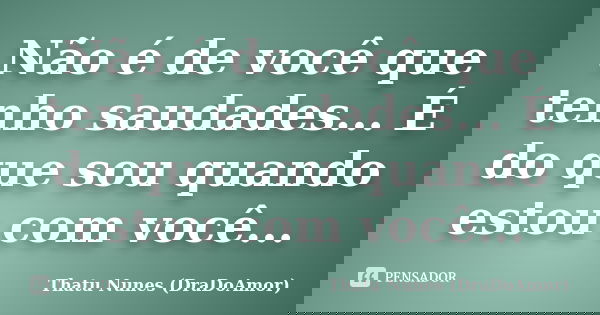 Não é de você que tenho saudades... É do que sou quando estou com você...... Frase de Thatu Nunes (DraDoAmor).
