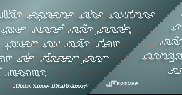 Não espere dos outros o que você não pode, não quer ou não tem coragem de fazer por si mesmo.... Frase de Thatu Nunes (DraDoAmor).