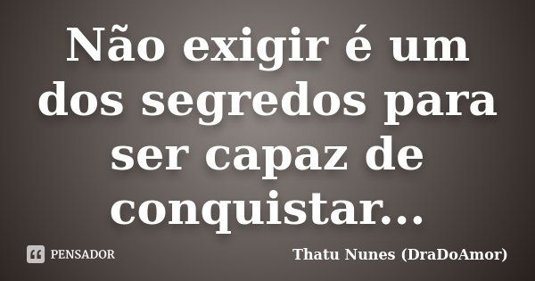 Não exigir é um dos segredos para ser capaz de conquistar...... Frase de Thatu Nunes (DraDoAmor).