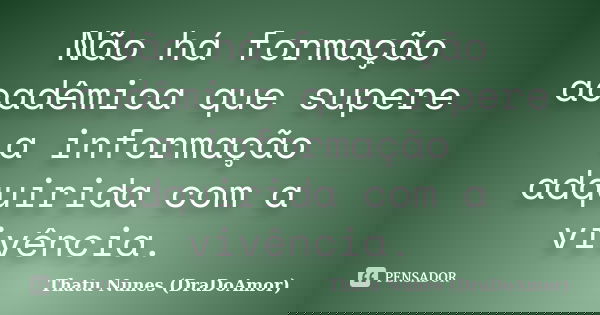 Não há formação acadêmica que supere a informação adquirida com a vivência.... Frase de Thatu Nunes (DraDoAmor).