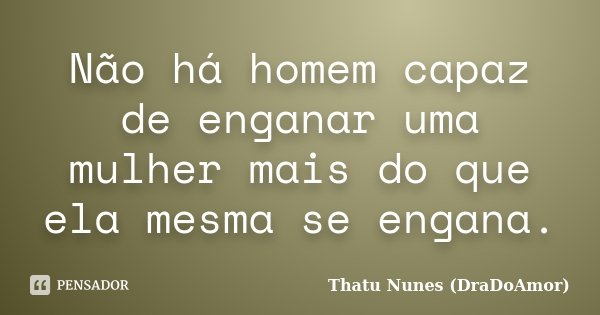 Não há homem capaz de enganar uma mulher mais do que ela mesma se engana.... Frase de Thatu Nunes (DraDoAmor).