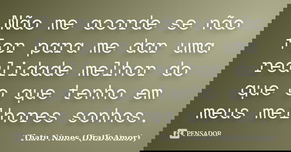 Não me acorde se não for para me dar uma realidade melhor do que o que tenho em meus melhores sonhos.... Frase de Thatu Nunes (DraDoAmor).