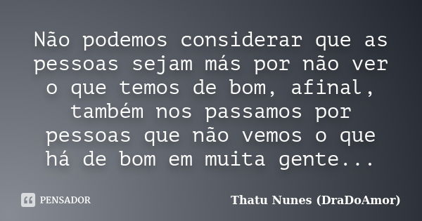 Não podemos considerar que as pessoas sejam más por não ver o que temos de bom, afinal, também nos passamos por pessoas que não vemos o que há de bom em muita g... Frase de Thatu Nunes (DraDoAmor).