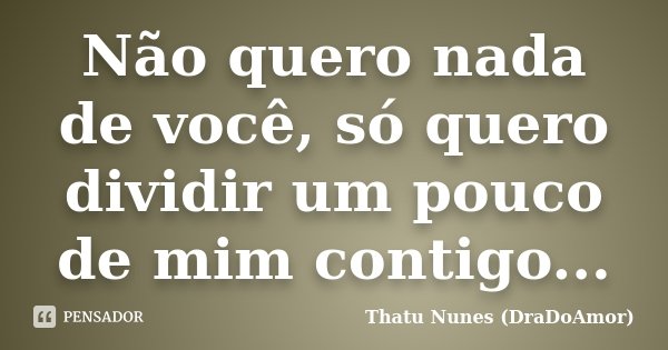 Não quero nada de você, só quero dividir um pouco de mim contigo...... Frase de Thatu Nunes (DraDoAmor).