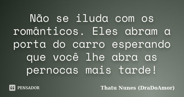 Não se iluda com os românticos. Eles abram a porta do carro esperando que você lhe abra as pernocas mais tarde!... Frase de Thatu Nunes (DraDoAmor).