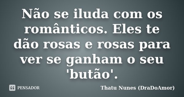 Não se iluda com os românticos. Eles te dão rosas e rosas para ver se ganham o seu 'butão'.... Frase de Thatu Nunes (DraDoAmor).