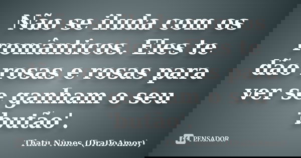 Não se iluda com os românticos. Eles te dão rosas e rosas para ver se ganham o seu 'butão'.... Frase de Thatu Nunes (DraDoAmor).