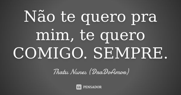 Não te quero pra mim, te quero COMIGO. SEMPRE.... Frase de Thatu Nunes (DraDoAmor).