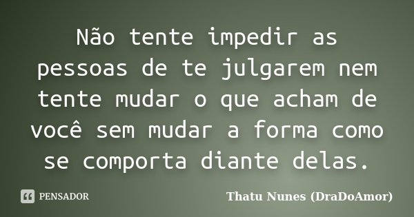 Não tente impedir as pessoas de te julgarem nem tente mudar o que acham de você sem mudar a forma como se comporta diante delas.... Frase de Thatu Nunes (DraDoAmor).