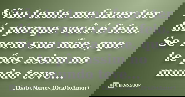Não tente me fazer ter dó porque você é feio. Se nem sua mãe, que te pôs assim no mundo teve...... Frase de Thatu Nunes (DraDoAmor).