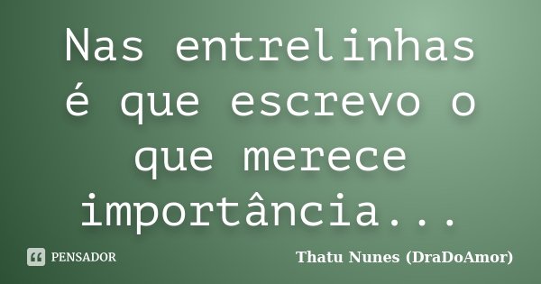 Nas entrelinhas é que escrevo o que merece importância...... Frase de Thatu Nunes (DraDoAmor).