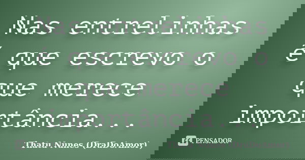 Nas entrelinhas é que escrevo o que merece importância...... Frase de Thatu Nunes (DraDoAmor).