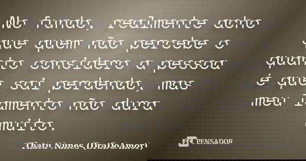 No fundo, realmente acho que quem não percebe o quanto considero a pessoa é que sai perdendo, mas meu lamento não dura muito.... Frase de Thatu Nunes (DraDoAmor).