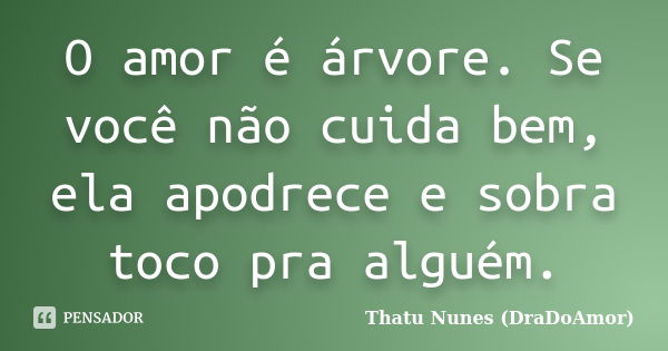 O amor é árvore. Se você não cuida bem, ela apodrece e sobra toco pra alguém.... Frase de Thatu Nunes (DraDoAmor).