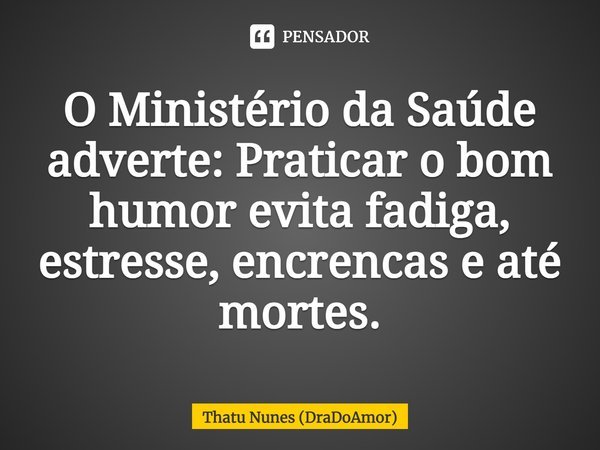 O Ministério da Saúde adverte: Praticar o bom humor evita fadiga, estresse, encrencas e até mortes.... Frase de Thatu Nunes (DraDoAmor).