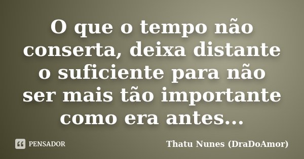 O que o tempo não conserta, deixa distante o suficiente para não ser mais tão importante como era antes...... Frase de Thatu Nunes (DraDoAmor).