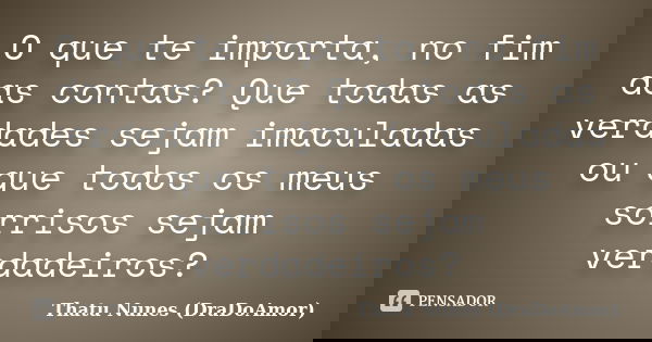 O que te importa, no fim das contas? Que todas as verdades sejam imaculadas ou que todos os meus sorrisos sejam verdadeiros?... Frase de Thatu Nunes (DraDoAmor).