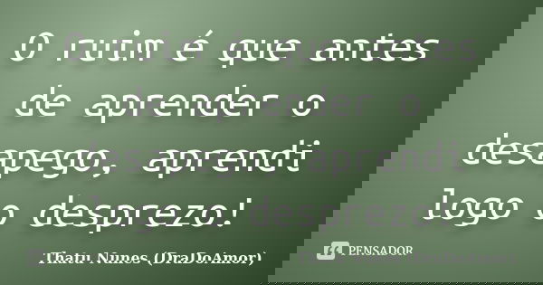 O ruim é que antes de aprender o desapego, aprendi logo o desprezo!... Frase de Thatu Nunes (DraDoAmor).