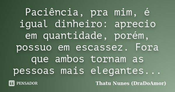 Paciência, pra mim, é igual dinheiro: aprecio em quantidade, porém, possuo em escassez. Fora que ambos tornam as pessoas mais elegantes...... Frase de Thatu Nunes (DraDoAmor).