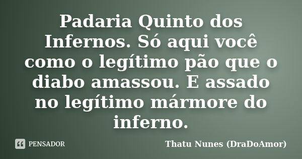 Padaria Quinto dos Infernos. Só aqui você como o legítimo pão que o diabo amassou. E assado no legítimo mármore do inferno.... Frase de Thatu Nunes (DraDoAmor).