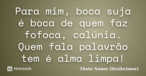 Para mim, boca suja é boca de quem faz fofoca, calúnia. Quem fala palavrão tem é alma limpa!... Frase de Thatu Nunes (DraDoAmor).