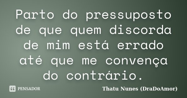 Parto do pressuposto de que quem discorda de mim está errado até que me convença do contrário.... Frase de Thatu Nunes (DraDoAmor).