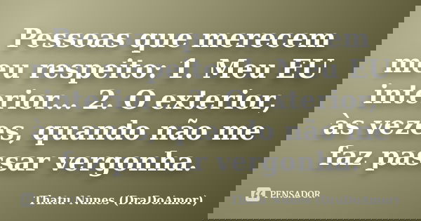 Pessoas que merecem meu respeito: 1. Meu EU interior... 2. O exterior, às vezes, quando não me faz passar vergonha.... Frase de Thatu Nunes (DraDoAmor).